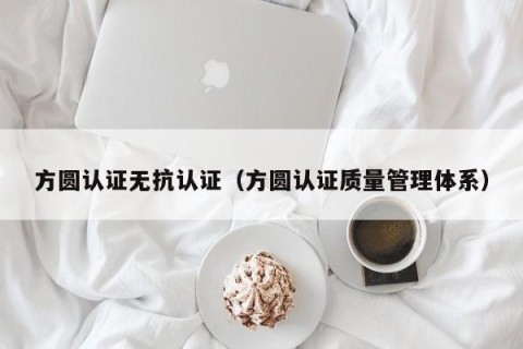 方圆认证无抗认证（方圆认证质量管理体系）