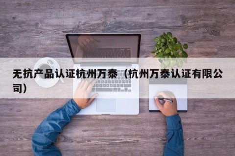 无抗产品认证杭州万泰（杭州万泰认证有限公司）